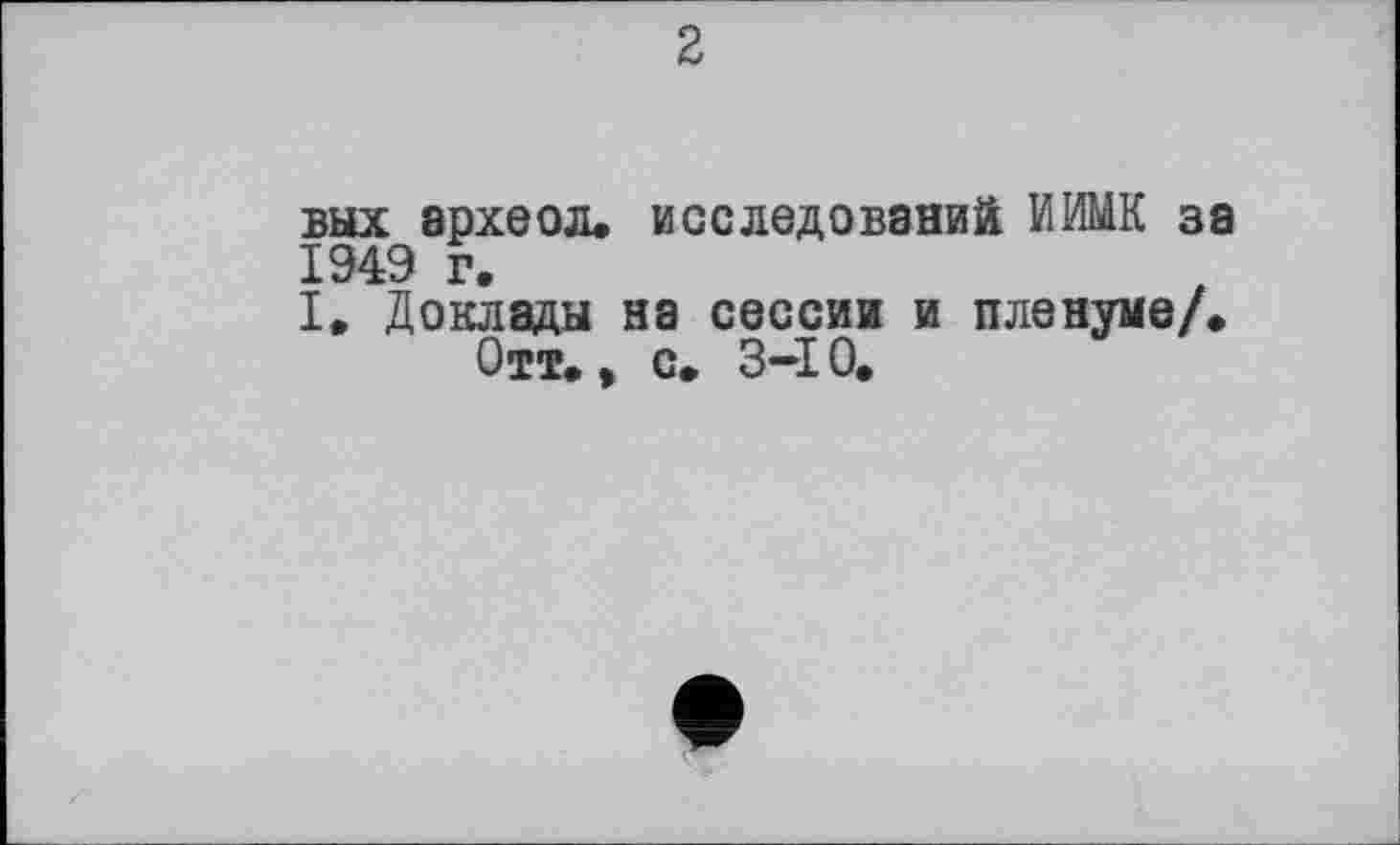 ﻿вых эрхеол. исследований ИМ за 1949 г.
I, Доклады на сессии и пленуме/.
Отт., с. 3-10.